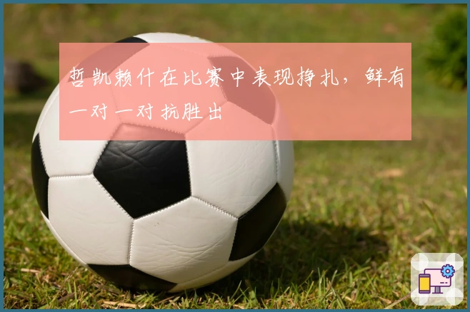 哲凯赖什在比赛中表现挣扎，鲜有一对一对抗胜出