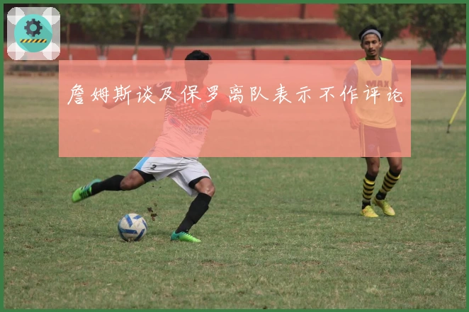 詹姆斯谈及保罗离队表示不作评论