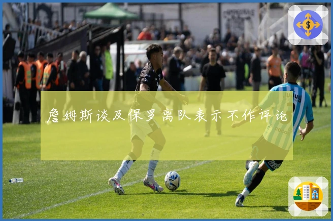 詹姆斯谈及保罗离队表示不作评论