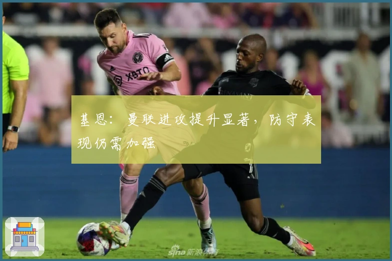 基恩：曼联进攻提升显著，防守表现仍需加强