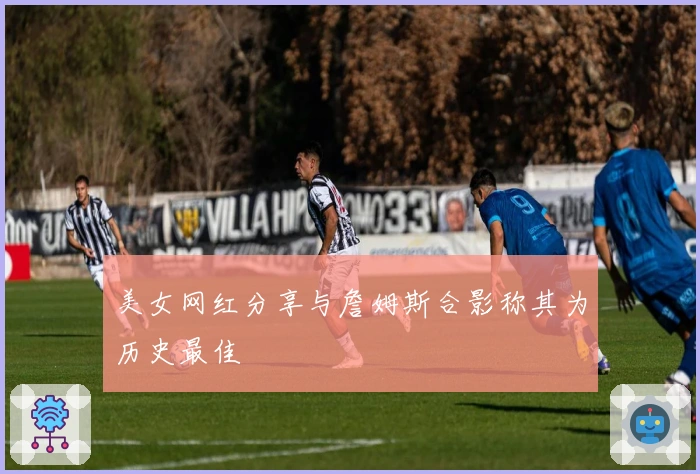 美女网红分享与詹姆斯合影称其为历史最佳