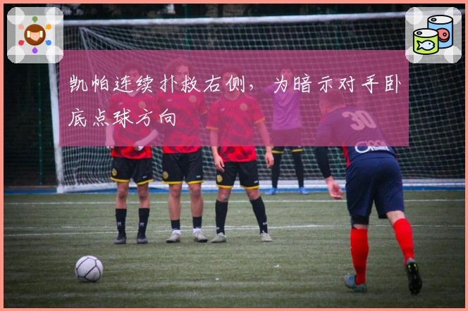 凯帕连续扑救右侧，为暗示对手卧底点球方向