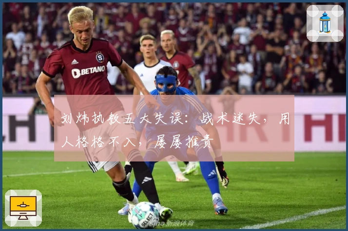 刘炜执教五大失误：战术迷失，用人格格不入，屡屡推责